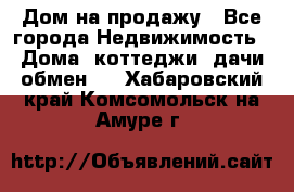 Дом на продажу - Все города Недвижимость » Дома, коттеджи, дачи обмен   . Хабаровский край,Комсомольск-на-Амуре г.
